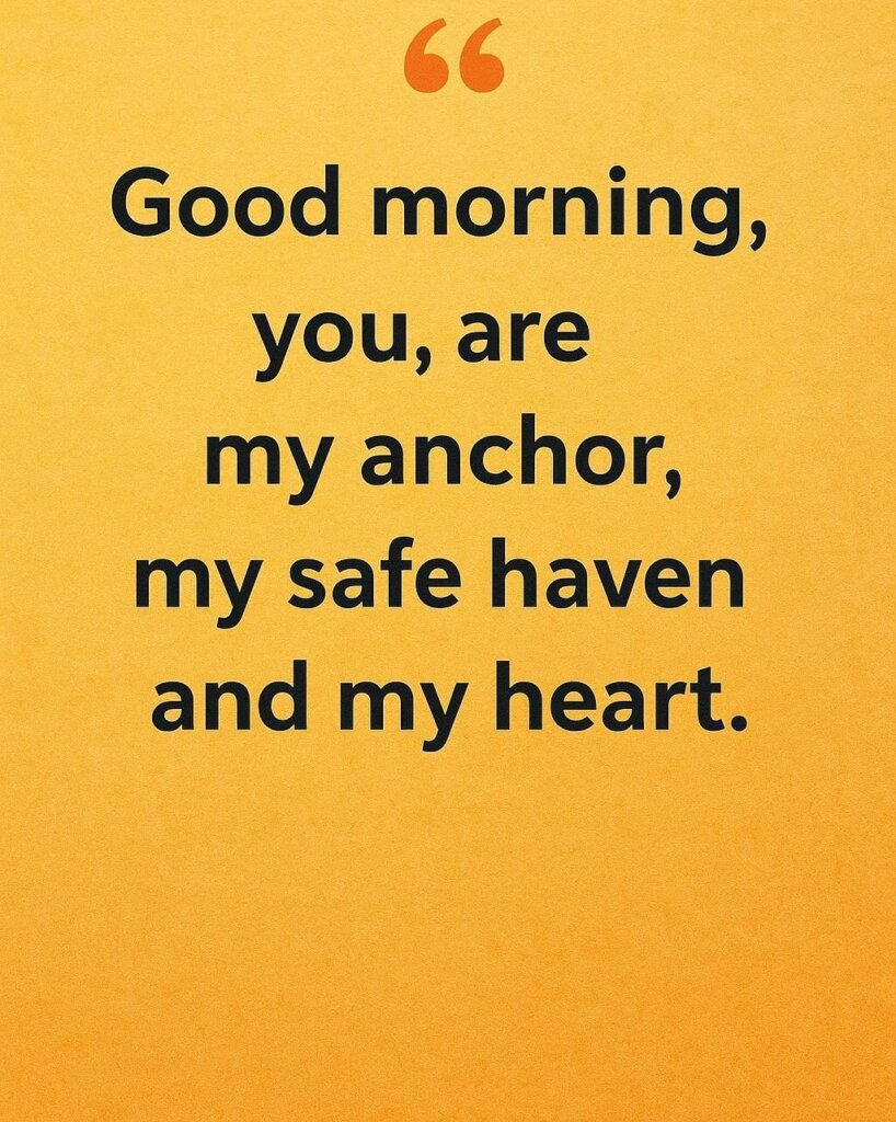 morning quote: Good morning, love. You are my anchor, my safe haven, and my heart.