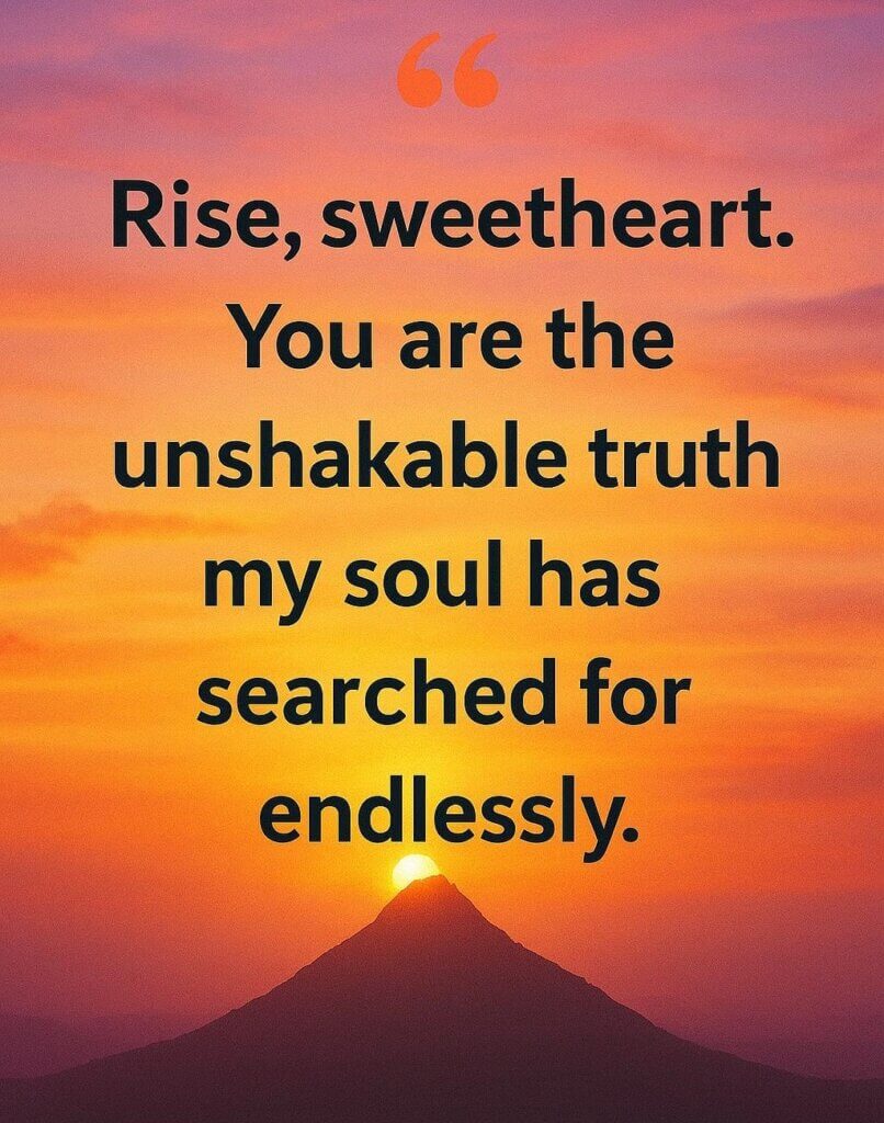 morning quote: Rise, sweetheart. You are the unshakable truth my soul has searched for endlessly.